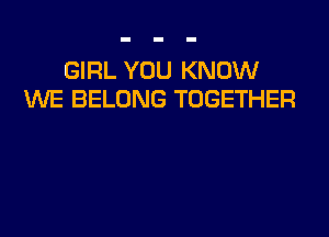GIRL YOU KNOW
UVE BELONG TOGETHER