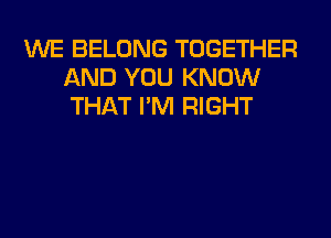 WE BELONG TOGETHER
AND YOU KNOW
THAT I'M RIGHT