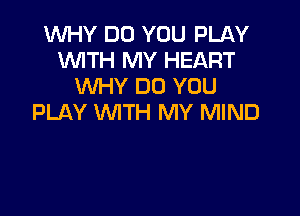 WHY DO YOU PLAY
WITH MY HEART
WHY DO YOU

PLAY WITH MY MIND