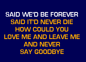 SAID WE'D BE FOREVER
SAID ITD NEVER DIE
HOW COULD YOU
LOVE ME AND LEAVE ME
AND NEVER
SAY GOODBYE