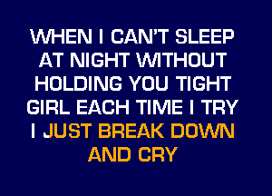 INHEN I CAN'T SLEEP
AT NIGHT INITHOUT
HOLDING YOU TIGHT

GIRL EACH TIME I TRY
I JUST BREAK DOWN

AND CRY