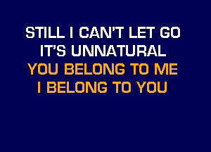 STILL I CAN'T LET GO
ITS UNNATURAL
YOU BELONG TO ME
I BELONG TO YOU