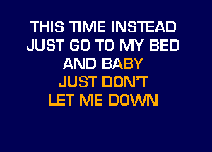 THIS TIME INSTEAD
JUST GO TO MY BED
AND BABY
JUST DON'T
LET ME DOWN