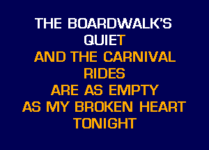 THE BOARDWALK'S
QUIET
AND THE CARNIVAL
RIDES
ARE AS EMPTY
AS MY BROKEN HEART

TONIGHT l
