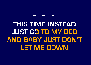 THIS TIME INSTEAD
JUST GO TO MY BED
AND BABY JUST DON'T
LET ME DOWN