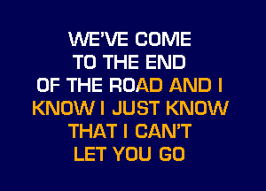 WEWIE COME
TO THE END
OF THE ROAD AND I
KNOWI JUST KNOW
THAT I CAN'T
LET YOU GO