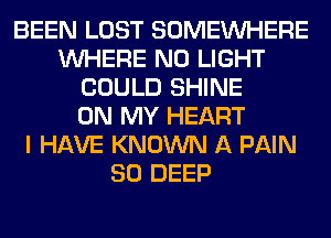 BEEN LOST SOMEINHERE
WHERE N0 LIGHT
COULD SHINE
ON MY HEART
I HAVE KNOWN A PAIN
SO DEEP
