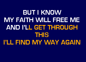 BUT I KNOW
MY FAITH WILL FREE ME
AND I'LL GET THROUGH
THIS
I'LL FIND MY WAY AGAIN