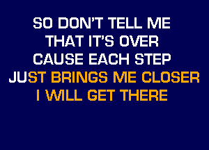 SO DON'T TELL ME
THAT ITS OVER
CAUSE EACH STEP
JUST BRINGS ME CLOSER
I WILL GET THERE