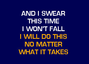 AND I SWEAR
THIS TIME
I WON'T FALL

I WILL DO THIS
NO MATTER
WHAT IT TAKES