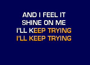 AND I FEEL IT
SHINE ON ME
I'LL KEEP TRYING

I'LL KEEP TRYING