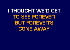 I THOUGHT WE'D GET
TO SEE FOREVER
BUT FOREVER'S
GONE AWAY
