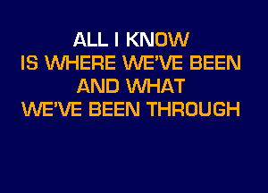 ALL I KNOW
IS WHERE WE'VE BEEN
AND WHAT
WE'VE BEEN THROUGH