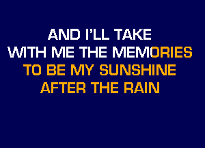 AND I'LL TAKE
WITH ME THE MEMORIES
TO BE MY SUNSHINE
AFTER THE RAIN