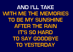 AND I'LL TAKE
WITH ME THE MEMORIES
TO BE MY SUNSHINE
AFTER THE RAIN
ITS SO HARD
TO SAY GOODBYE
T0 YESTERDAY
