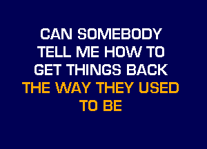 CAN SOMEBODY
TELL ME HOW TO
GET THINGS BACK

THE WAY THEY USED
TO BE