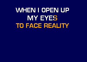 WHEN I OPEN UP

MY EYES
TO FACE REALITY