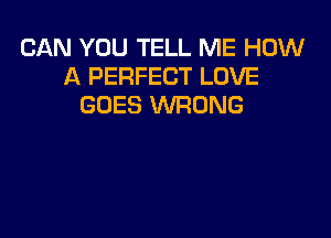 CAN YOU TELL ME HOW
A PERFECT LOVE
GOES WRONG