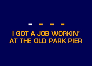 I GOT A JOB WURKIN'
AT THE OLD PARK PIER