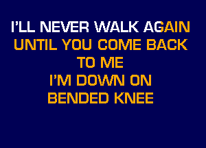 I'LL NEVER WALK AGAIN
UNTIL YOU COME BACK
TO ME
I'M DOWN ON
BENDED KNEE