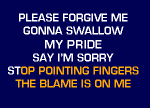 PLEASE FORGIVE ME
GONNA SWALLOW
MY PRIDE
SAY PM SORRY
STOP POINTING FINGERS
THE BLAME IS ON ME