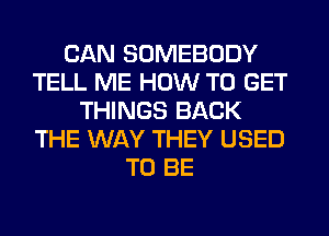 CAN SOMEBODY
TELL ME HOW TO GET
THINGS BACK
THE WAY THEY USED
TO BE