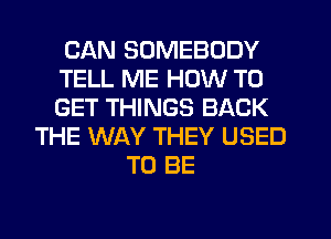 CAN SOMEBODY
TELL ME HOW TO
GET THINGS BACK

THE WAY THEY USED
TO BE