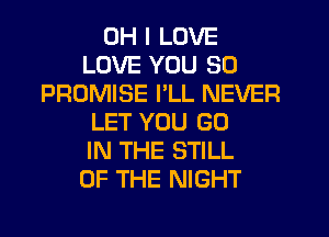 OH I LOVE
LOVE YOU SO
PROMISE I'LL NEVER
LET YOU GO
IN THE STILL
OF THE NIGHT