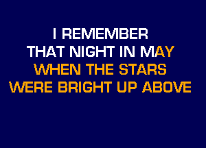 I REMEMBER
THAT NIGHT IN MAY
WHEN THE STARS
WERE BRIGHT UP ABOVE