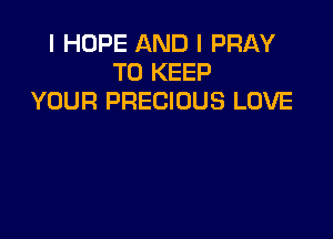 I HOPE AND I PRAY
TO KEEP
YOUR PRECIOUS LOVE