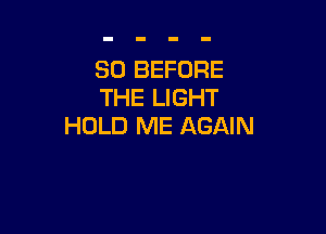 SO BEFORE
THE LIGHT

HOLD ME AGAIN
