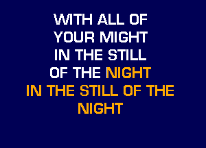 WITH ALL OF
YOUR MIGHT
IN THE STILL
OF THE NIGHT
IN THE STILL OF THE
NIGHT