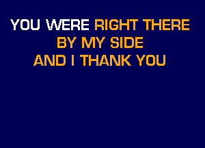 YOU WERE RIGHT THERE
BY MY SIDE
AND I THANK YOU