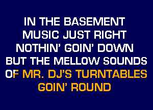 IN THE BASEMENT
MUSIC JUST RIGHT

NOTHIN' GOIN' DOWN
BUT THE MELLOW SOUNDS

0F MR. DJ'S TURNTABLES
GOIN' ROUND