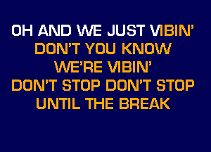 0H AND WE JUST VIBIM
DON'T YOU KNOW
WERE VIBIM
DON'T STOP DON'T STOP
UNTIL THE BREAK