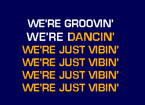 WE'RE GROOVIN'

WERE DANCIN'
WE'RE JUST VIBIN'
WE'RE JUST VIBIN'
WE'RE JUST VIBIN'
WE'RE JUST VIBIN'