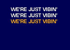 WE'RE JUST VIBIN'
WE'RE JUST VIBIN'
WE'RE JUST VIBIM