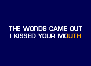 THE WORDS CAME OUT

I KISSED YOUR MOUTH