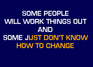 SOME PEOPLE
WILL WORK THINGS OUT
AND
SOME JUST DON'T KNOW
HOW TO CHANGE