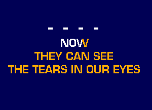 NOW

THEY CAN SEE
THE TEARS IN OUR EYES