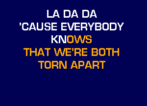 LA DA DA
'CAUSE EVERYBODY
KNOWS
THAT WE'RE BOTH
TURN APART

g