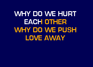 WHY DO WE HURT
EACH OTHER
WHY DO WE PUSH

LOVE AWAY