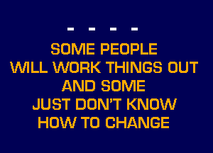 SOME PEOPLE
WILL WORK THINGS OUT
AND SOME
JUST DON'T KNOW
HOW TO CHANGE