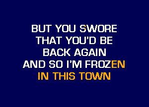 BUT YOU SWORE
THAT YOUD BE
BACK AGAIN
AND SO I'M FROZEN
IN THIS TOWN