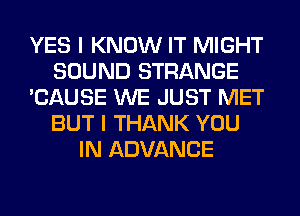 YES I KNOW IT MIGHT
SOUND STRANGE
'CAUSE WE JUST MET
BUT I THANK YOU
IN ADVANCE