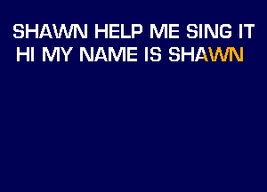 SHAWN HELP ME SING IT
HI MY NAME IS SHAWN