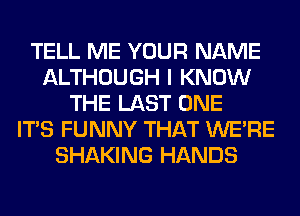 TELL ME YOUR NAME
ALTHOUGH I KNOW
THE LAST ONE
ITS FUNNY THAT WERE
SHAKING HANDS