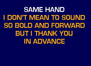 SAME HAND
I DON'T MEAN T0 SOUND
SO BOLD AND FORWARD
BUT I THANK YOU
IN ADVANCE