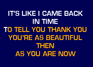 ITS LIKE I CAME BACK
IN TIME
TO TELL YOU THANK YOU
YOU'RE AS BEAUTIFUL
THEN
AS YOU ARE NOW