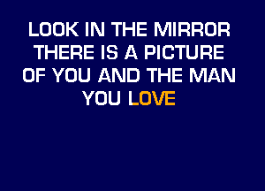 LOOK IN THE MIRROR
THERE IS A PICTURE
OF YOU AND THE MAN
YOU LOVE